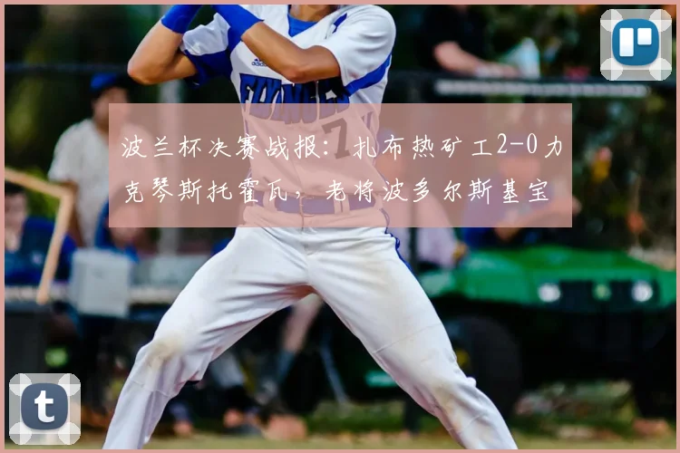波兰杯决赛战报：扎布热矿工2-0力克琴斯托霍瓦，老将波多尔斯基宝刀未老铸就冠军