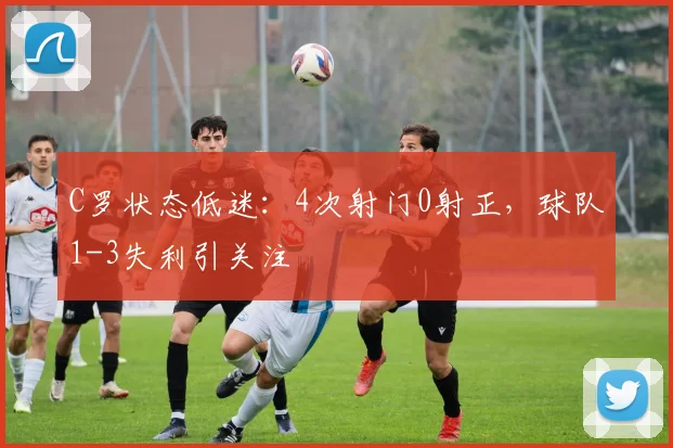 C罗状态低迷：4次射门0射正，球队1-3失利引关注