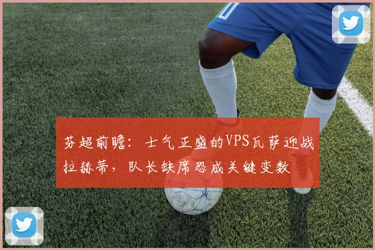 芬超前瞻:士气正盛的VPS瓦萨迎战拉赫蒂,队长缺席恐成关键变数