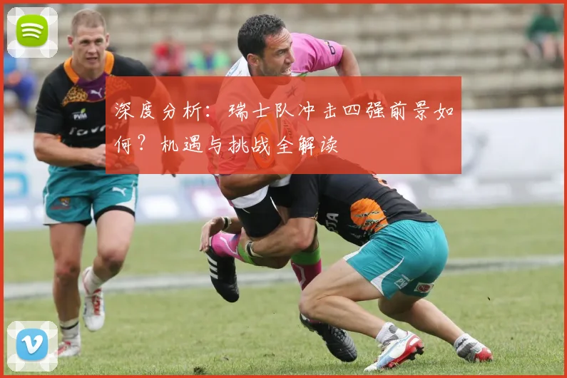 深度分析:瑞士队冲击四强前景如何?机遇与挑战全解读