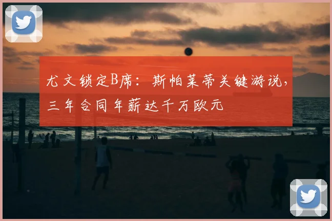 尤文锁定B席：斯帕莱蒂关键游说，三年合同年薪达千万欧元