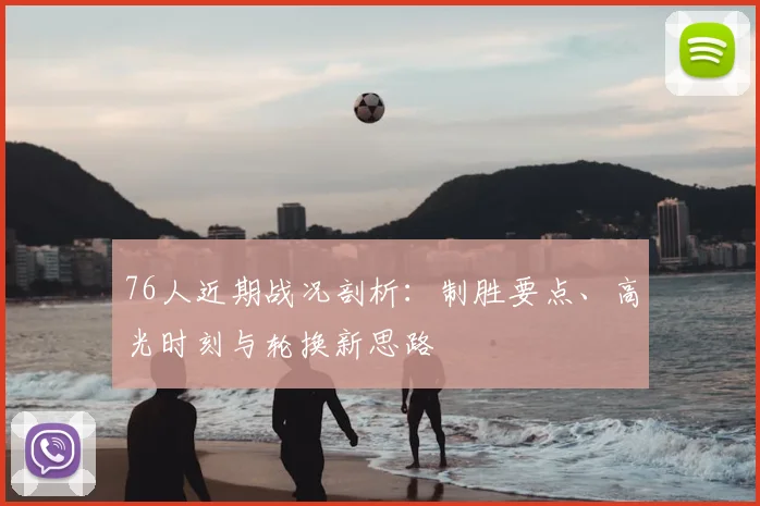 76人近期战况剖析：制胜要点、高光时刻与轮换新思路