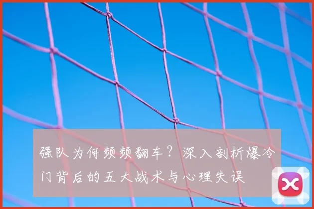 强队为何频频翻车?深入剖析爆冷门背后的五大战术与心理失误