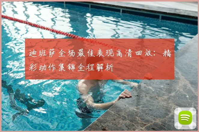 迪班萨全场最佳表现高清回放：精彩动作集锦全程解析