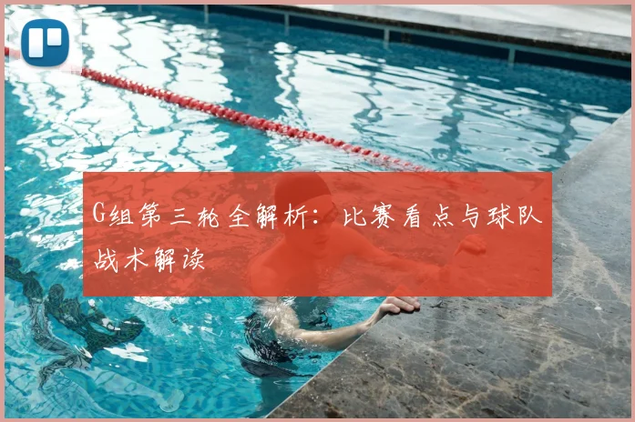 G组第三轮全解析：比赛看点与球队战术解读
