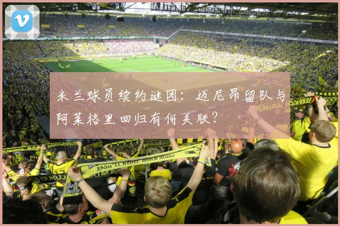 米兰球员续约谜团：迈尼昂留队与阿莱格里回归有何关联？