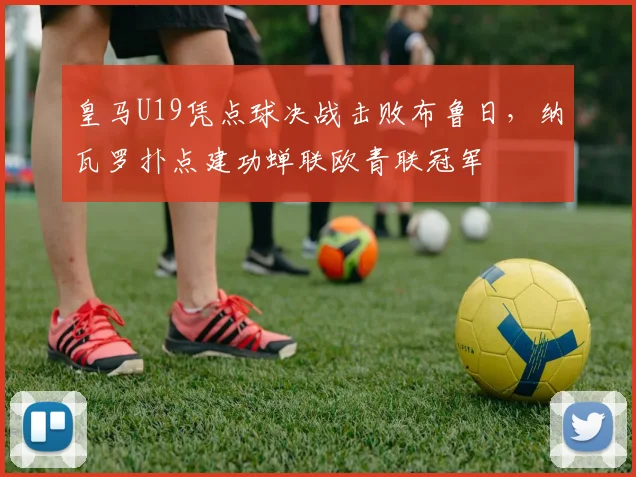 皇马U19凭点球决战击败布鲁日，纳瓦罗扑点建功蝉联欧青联冠军