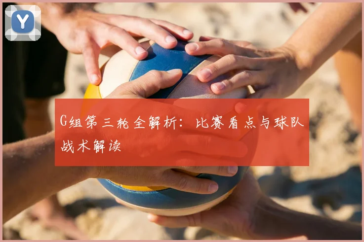 G组第三轮全解析：比赛看点与球队战术解读